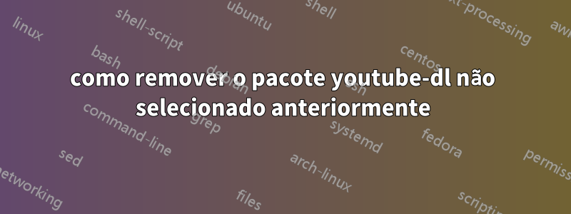 como remover o pacote youtube-dl não selecionado anteriormente