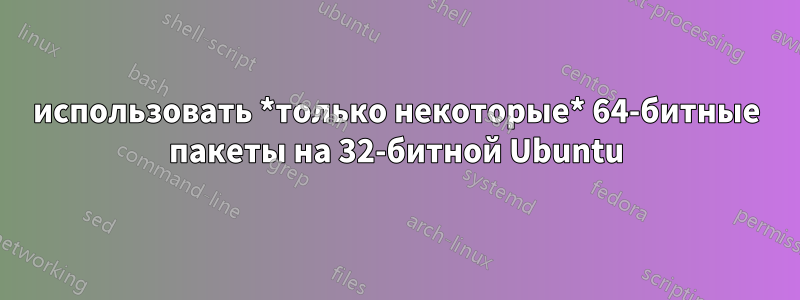 использовать *только некоторые* 64-битные пакеты на 32-битной Ubuntu