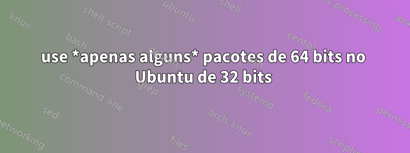 use *apenas alguns* pacotes de 64 bits no Ubuntu de 32 bits