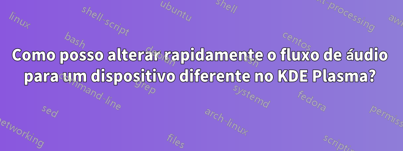 Como posso alterar rapidamente o fluxo de áudio para um dispositivo diferente no KDE Plasma?