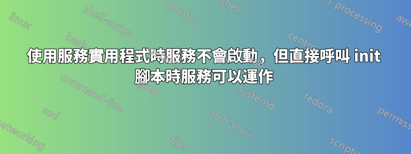 使用服務實用程式時服務不會啟動，但直接呼叫 init 腳本時服務可以運作