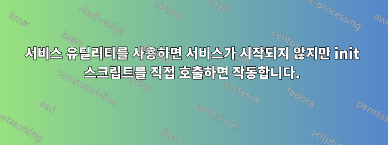 서비스 유틸리티를 사용하면 서비스가 시작되지 않지만 init 스크립트를 직접 호출하면 작동합니다.