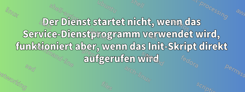 Der Dienst startet nicht, wenn das Service-Dienstprogramm verwendet wird, funktioniert aber, wenn das Init-Skript direkt aufgerufen wird