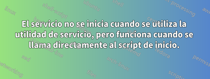 El servicio no se inicia cuando se utiliza la utilidad de servicio, pero funciona cuando se llama directamente al script de inicio.