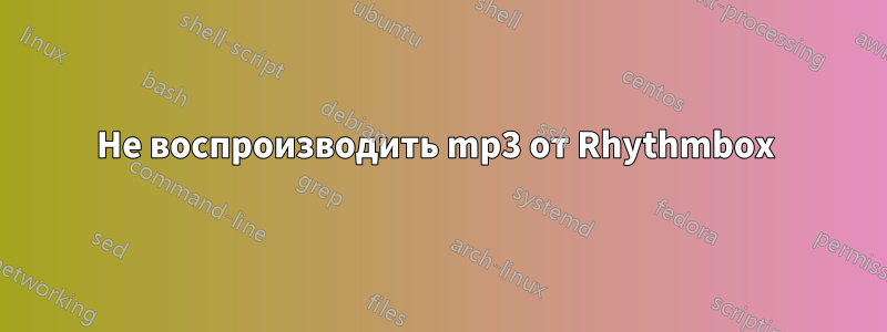 Не воспроизводить mp3 от Rhythmbox 