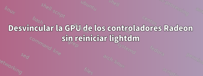 Desvincular la GPU de los controladores Radeon sin reiniciar lightdm