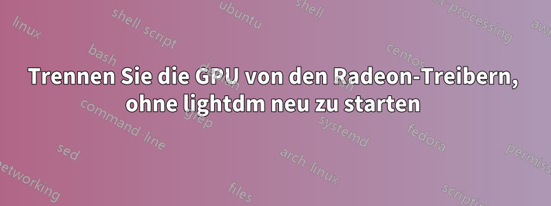 Trennen Sie die GPU von den Radeon-Treibern, ohne lightdm neu zu starten