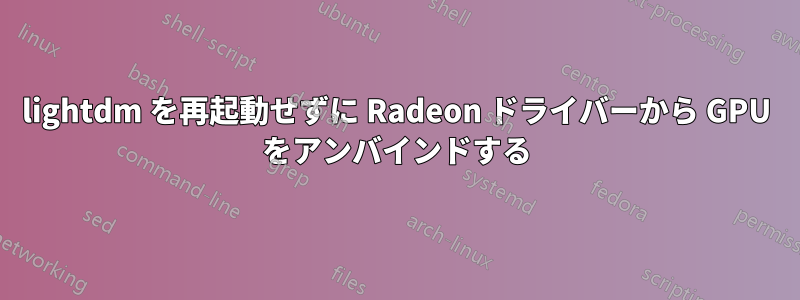 lightdm を再起動せずに Radeon ドライバーから GPU をアンバインドする