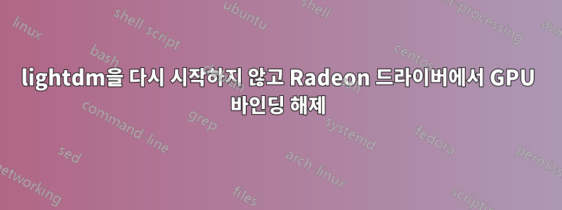 lightdm을 다시 시작하지 않고 Radeon 드라이버에서 GPU 바인딩 해제