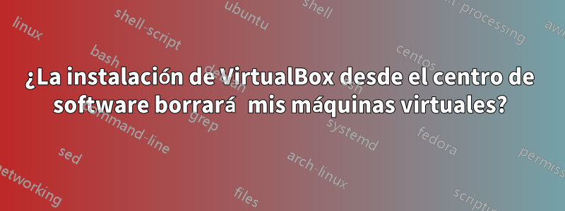 ¿La instalación de VirtualBox desde el centro de software borrará mis máquinas virtuales?