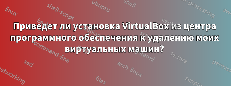 Приведет ли установка VirtualBox из центра программного обеспечения к удалению моих виртуальных машин?