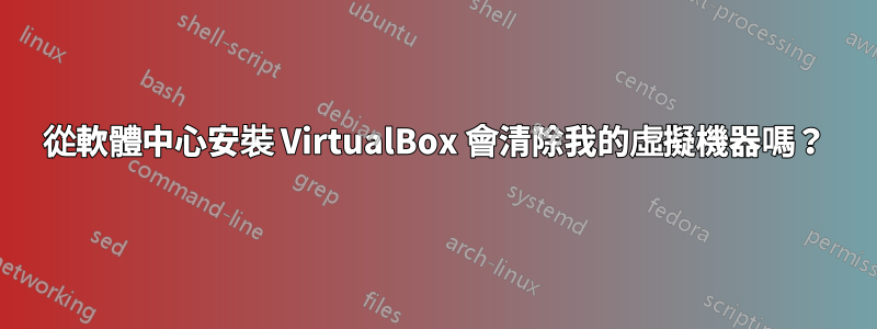 從軟體中心安裝 VirtualBox 會清除我的虛擬機器嗎？