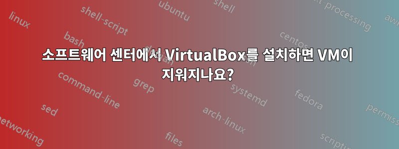 소프트웨어 센터에서 VirtualBox를 설치하면 VM이 지워지나요?