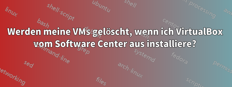 Werden meine VMs gelöscht, wenn ich VirtualBox vom Software Center aus installiere?