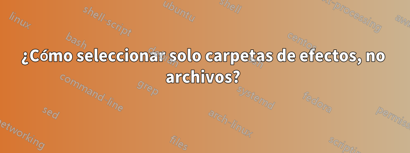 ¿Cómo seleccionar solo carpetas de efectos, no archivos?