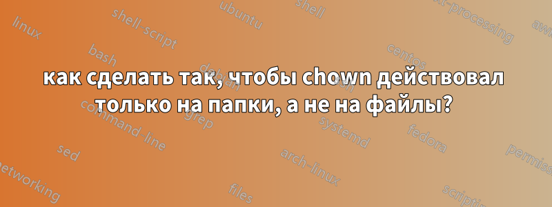 как сделать так, чтобы chown действовал только на папки, а не на файлы?