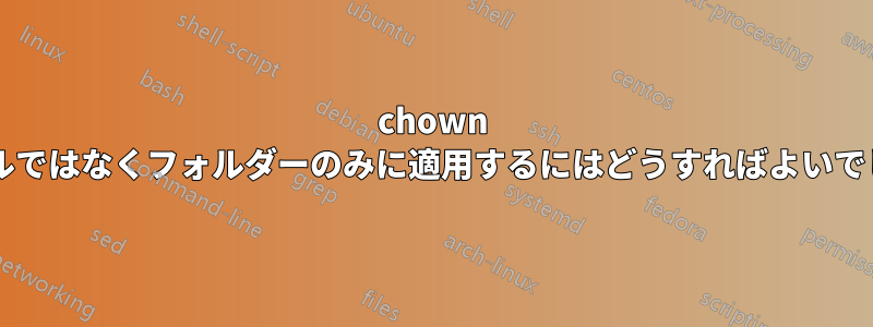 chown をファイルではなくフォルダーのみに適用するにはどうすればよいでしょうか?