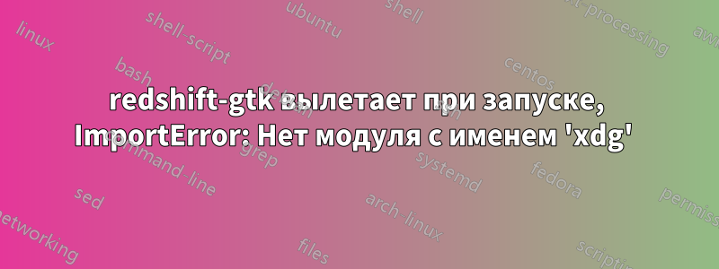 redshift-gtk вылетает при запуске, ImportError: Нет модуля с именем 'xdg' 