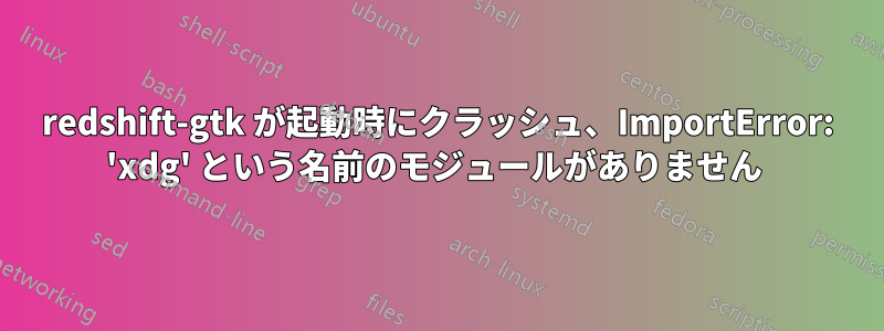 redshift-gtk が起動時にクラッシュ、ImportError: 'xdg' という名前のモジュールがありません 