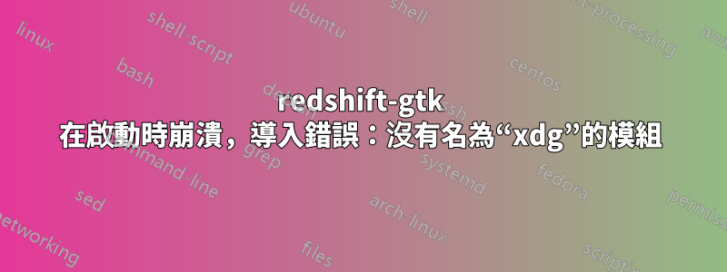 redshift-gtk 在啟動時崩潰，導入錯誤：沒有名為“xdg”的模組