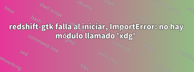 redshift-gtk falla al iniciar, ImportError: no hay módulo llamado 'xdg' 