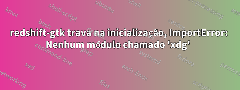 redshift-gtk trava na inicialização, ImportError: Nenhum módulo chamado 'xdg' 