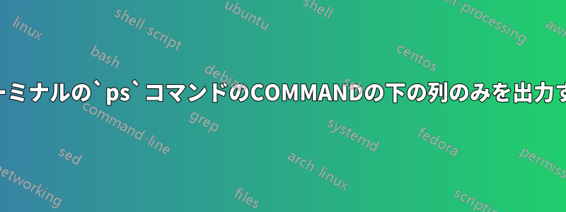 ターミナルの`ps`コマンドのCOMMANDの下の列のみを出力する