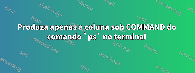 Produza apenas a coluna sob COMMAND do comando `ps` no terminal