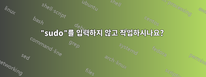 "sudo"를 입력하지 않고 작업하시나요?