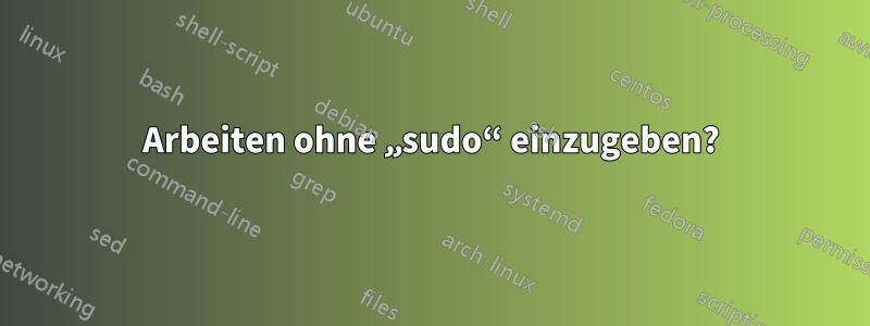 Arbeiten ohne „sudo“ einzugeben?