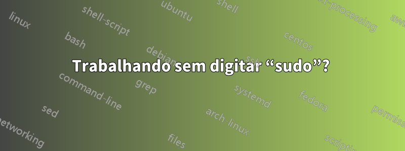 Trabalhando sem digitar “sudo”?