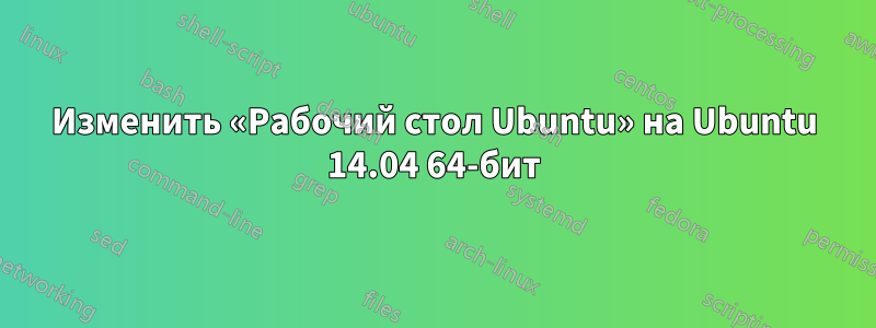 Изменить «Рабочий стол Ubuntu» на Ubuntu 14.04 64-бит