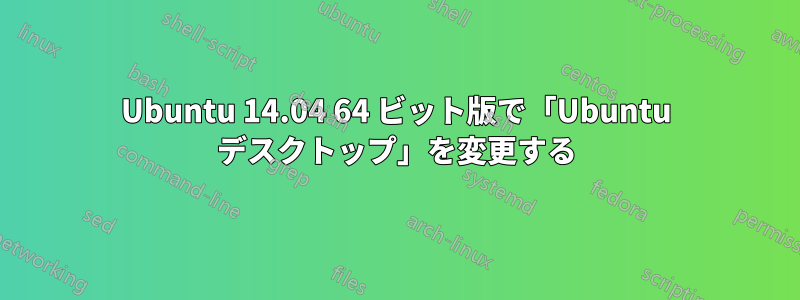 Ubuntu 14.04 64 ビット版で「Ubuntu デスクトップ」を変更する