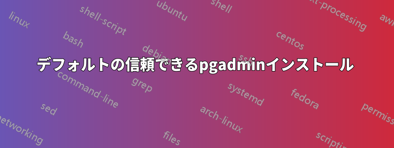 デフォルトの信頼できるpgadminインストール