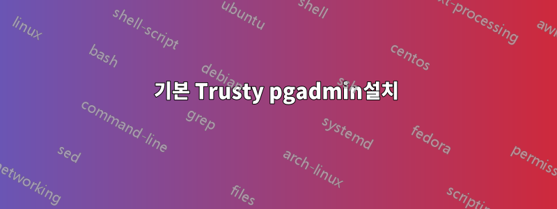 기본 Trusty pgadmin설치