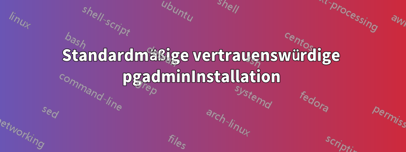 Standardmäßige vertrauenswürdige pgadminInstallation