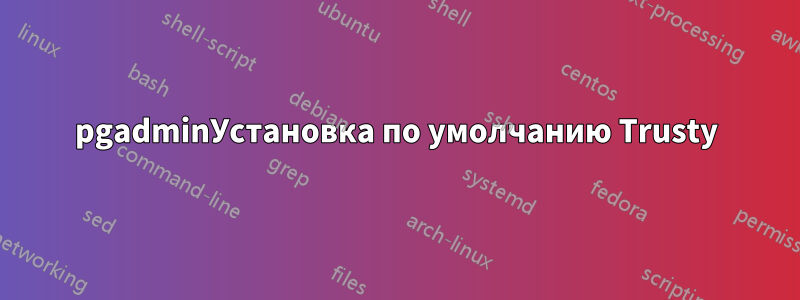 pgadminУстановка по умолчанию Trusty