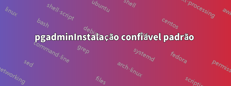 pgadminInstalação confiável padrão