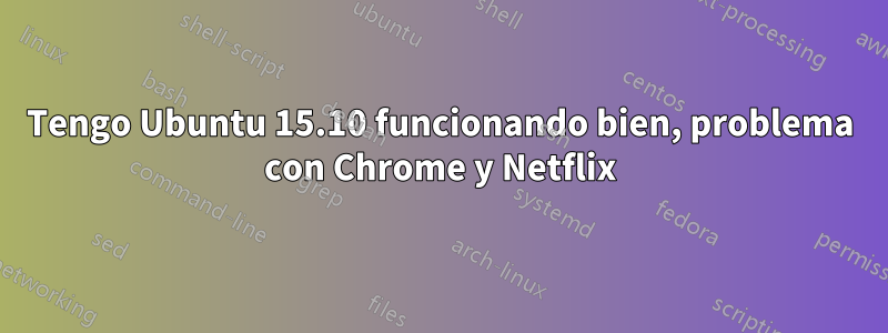 Tengo Ubuntu 15.10 funcionando bien, problema con Chrome y Netflix