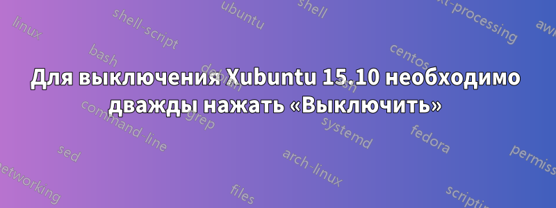 Для выключения Xubuntu 15.10 необходимо дважды нажать «Выключить»