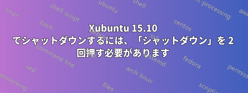 Xubuntu 15.10 でシャットダウンするには、「シャットダウン」を 2 回押す必要があります