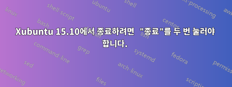 Xubuntu 15.10에서 종료하려면 "종료"를 두 번 눌러야 합니다.