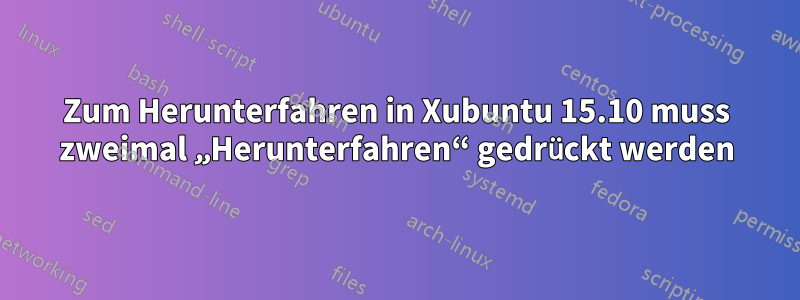 Zum Herunterfahren in Xubuntu 15.10 muss zweimal „Herunterfahren“ gedrückt werden