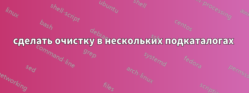 сделать очистку в нескольких подкаталогах