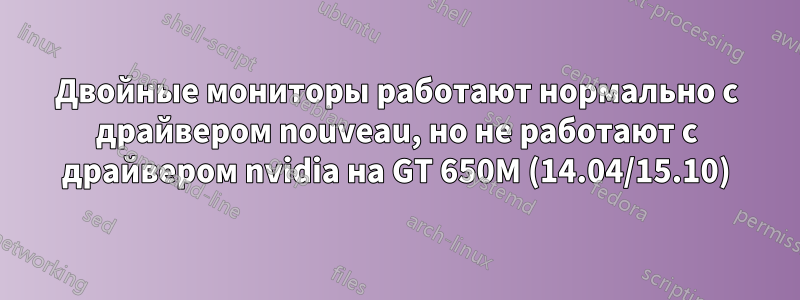 Двойные мониторы работают нормально с драйвером nouveau, но не работают с драйвером nvidia на GT 650M (14.04/15.10)