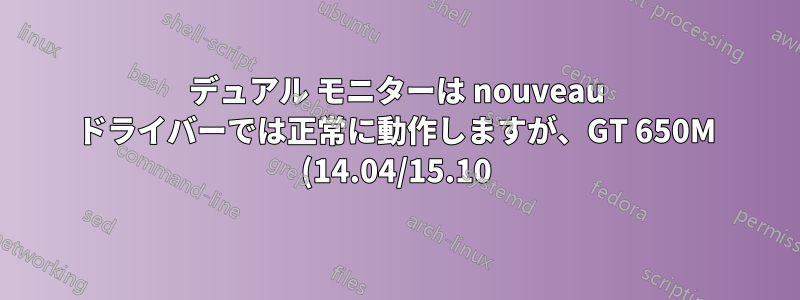 デュアル モニターは nouveau ドライバーでは正常に動作しますが、GT 650M (14.04/15.10) の nvidia ドライバーでは動作しません。