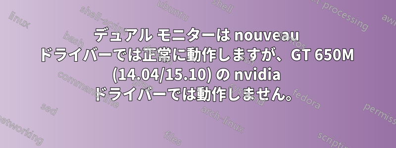 デュアル モニターは nouveau ドライバーでは正常に動作しますが、GT 650M (14.04/15.10) の nvidia ドライバーでは動作しません。