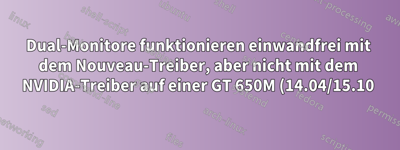 Dual-Monitore funktionieren einwandfrei mit dem Nouveau-Treiber, aber nicht mit dem NVIDIA-Treiber auf einer GT 650M (14.04/15.10).