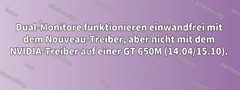 Dual-Monitore funktionieren einwandfrei mit dem Nouveau-Treiber, aber nicht mit dem NVIDIA-Treiber auf einer GT 650M (14.04/15.10).