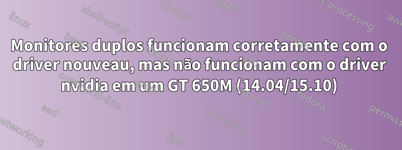 Monitores duplos funcionam corretamente com o driver nouveau, mas não funcionam com o driver nvidia em um GT 650M (14.04/15.10)